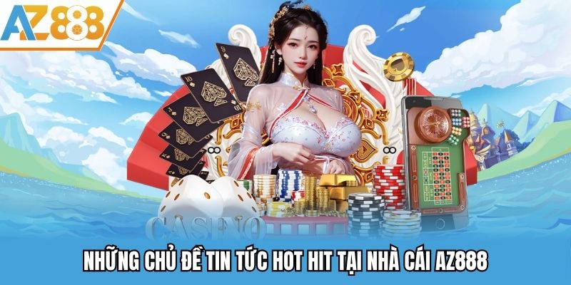 Những chủ đề tin tức hot hit tại nhà cái AZ888